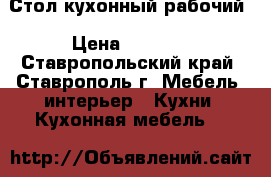 Стол кухонный рабочий › Цена ­ 2 700 - Ставропольский край, Ставрополь г. Мебель, интерьер » Кухни. Кухонная мебель   